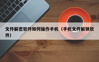文件解密软件如何操作手机（手机文件解锁软件）