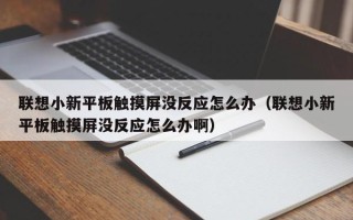 联想小新平板触摸屏没反应怎么办（联想小新平板触摸屏没反应怎么办啊）