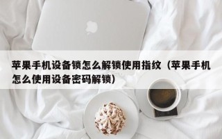 苹果手机设备锁怎么解锁使用指纹（苹果手机怎么使用设备密码解锁）