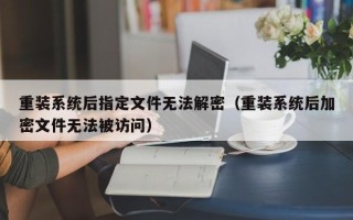 重装系统后指定文件无法解密（重装系统后加密文件无法被访问）