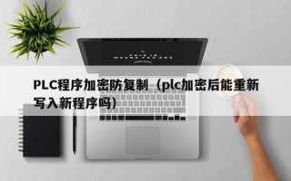 PLC程序加密防复制（plc加密后能重新写入新程序吗）