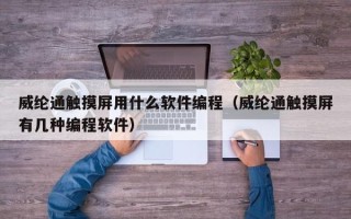 威纶通触摸屏用什么软件编程（威纶通触摸屏有几种编程软件）