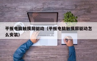平板电脑触摸屏驱动（平板电脑触摸屏驱动怎么安装）