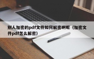 别人加密的pdf文件如何解密啊呢（加密文件pdf怎么解密）