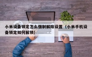 小米设备锁定怎么强制解除设置（小米手机设备锁定如何解锁）