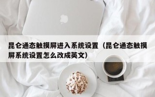 昆仑通态触摸屏进入系统设置（昆仑通态触摸屏系统设置怎么改成英文）