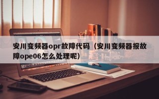 安川变频器opr故障代码（安川变频器报故障ope06怎么处理呢）