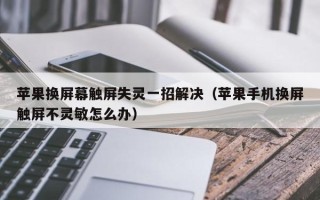 苹果换屏幕触屏失灵一招解决（苹果手机换屏触屏不灵敏怎么办）