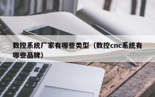 数控系统厂家有哪些类型（数控cnc系统有哪些品牌）