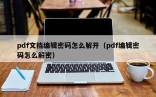 pdf文档编辑密码怎么解开（pdf编辑密码怎么解密）