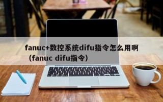 fanuc+数控系统difu指令怎么用啊（fanuc difu指令）