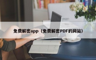 免费解密app（免费解密PDF的网站）