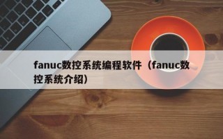 fanuc数控系统编程软件（fanuc数控系统介绍）