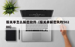 报关单怎么解密软件（报关单解密失败50200）