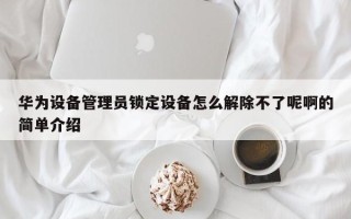 华为设备管理员锁定设备怎么解除不了呢啊的简单介绍