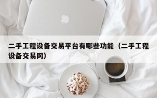 二手工程设备交易平台有哪些功能（二手工程设备交易网）