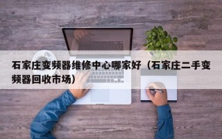 石家庄变频器维修中心哪家好（石家庄二手变频器回收市场）