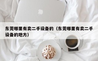 东莞哪里有卖二手设备的（东莞哪里有卖二手设备的地方）