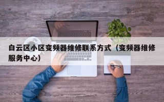 白云区小区变频器维修联系方式（变频器维修服务中心）