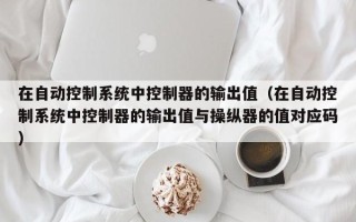 在自动控制系统中控制器的输出值（在自动控制系统中控制器的输出值与操纵器的值对应码）