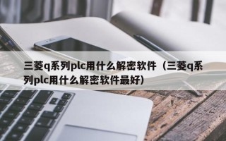 三菱q系列plc用什么解密软件（三菱q系列plc用什么解密软件最好）