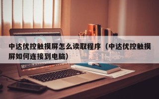 中达优控触摸屏怎么读取程序（中达优控触摸屏如何连接到电脑）