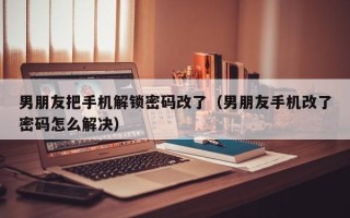 男朋友把手机解锁密码改了（男朋友手机改了密码怎么解决）