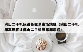 佛山二手机床设备交易市场地址（佛山二手机床车床转让佛山二手机床车床求购）