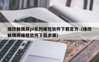 维控触摸屏pi系列编程软件下载官方（维控触摸屏编程软件下载步骤）