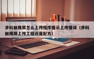 步科触摸屏怎么上传程序提示上传错误（步科触摸屏上传工程还是配方）