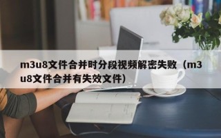 m3u8文件合并时分段视频解密失败（m3u8文件合并有失效文件）