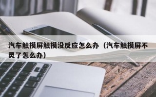 汽车触摸屏触摸没反应怎么办（汽车触摸屏不灵了怎么办）