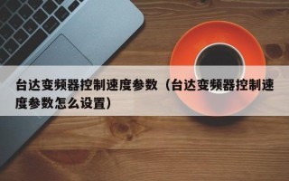 台达变频器控制速度参数（台达变频器控制速度参数怎么设置）