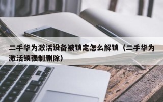 二手华为激活设备被锁定怎么解锁（二手华为激活锁强制删除）