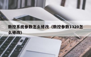 数控系统参数怎么修改（数控参数1320怎么修改）