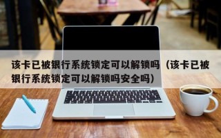 该卡已被银行系统锁定可以解锁吗（该卡已被银行系统锁定可以解锁吗安全吗）