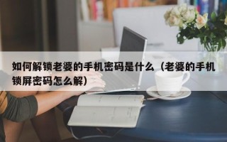 如何解锁老婆的手机密码是什么（老婆的手机锁屏密码怎么解）