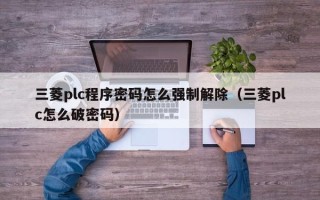 三菱plc程序密码怎么强制解除（三菱plc怎么破密码）