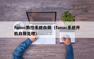 fanuc数控系统白屏（fanuc系统开机白屏处理）