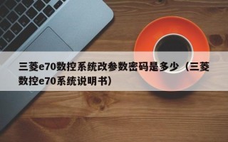 三菱e70数控系统改参数密码是多少（三菱数控e70系统说明书）