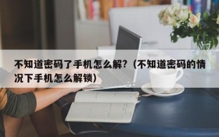 不知道密码了手机怎么解?（不知道密码的情况下手机怎么解锁）