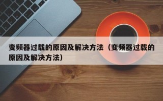 变频器过载的原因及解决方法（变频器过载的原因及解决方法）