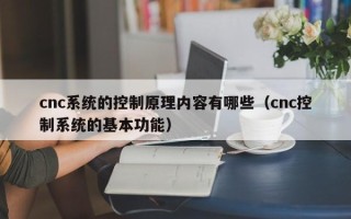 cnc系统的控制原理内容有哪些（cnc控制系统的基本功能）