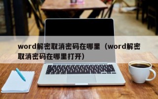 word解密取消密码在哪里（word解密取消密码在哪里打开）