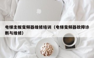 电梯主板变频器维修培训（电梯变频器故障诊断与维修）