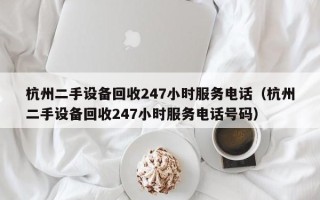 杭州二手设备回收247小时服务电话（杭州二手设备回收247小时服务电话号码）