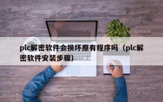 plc解密软件会损坏原有程序吗（plc解密软件安装步骤）