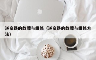 逆变器的故障与维修（逆变器的故障与维修方法）