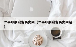 二手印刷设备买卖网（二手印刷设备买卖网站）