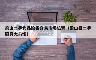梁山二手食品设备交易市场位置（梁山县二手厨具大市场）